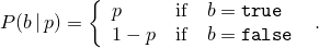 \[%
 P(b\,|\,p)
      = \left\{ \begin{array}{lcl}
          p    &  \mbox{if} & b = \texttt{true} \\
          1-p  &  \mbox{if} & b = \texttt{false}
        \end{array}\right.
\; \mbox{.}
\]