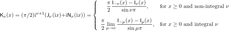 \[%
  \mathsf{K}_\nu(x) =
  (\pi/2)\mathrm{i}^{\nu+1} (            \mathsf{J}_\nu(\mathrm{i}x)
			    + \mathrm{i} \mathsf{N}_\nu(\mathrm{i}x)
			    )
  =
  \left\{
  \begin{array}{cl}
  \displaystyle
  \frac{\pi}{2}
  \frac{\mathsf{I}_{-\nu}(x) - \mathsf{I}_{\nu}(x)}
       {\sin \nu\pi },
  & \mbox{for $x \ge 0$ and non-integral $\nu$}
  \\
  \\
  \displaystyle
  \frac{\pi}{2}
  \lim_{\mu \rightarrow \nu} \frac{\mathsf{I}_{-\mu}(x) - \mathsf{I}_{\mu}(x)}
                                  {\sin \mu\pi },
  & \mbox{for $x \ge 0$ and integral $\nu$}
  \end{array}
  \right.
\]