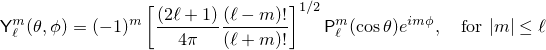 \[%
  \mathsf{Y}_\ell^m(\theta, \phi) =
  (-1)^m \left[ \frac{(2 \ell + 1)}
                     {4 \pi}
	        \frac{(\ell - m)!}
	             {(\ell + m)!}
         \right]^{1/2}
	 \mathsf{P}_\ell^m
	 ( \cos\theta ) e ^ {i m \phi},
	   \quad \mbox{for $|m| \le \ell$}
\]